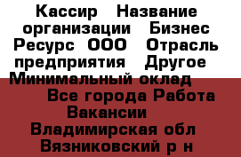 Кассир › Название организации ­ Бизнес Ресурс, ООО › Отрасль предприятия ­ Другое › Минимальный оклад ­ 30 000 - Все города Работа » Вакансии   . Владимирская обл.,Вязниковский р-н